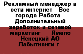 Рекламный менеджер в сети интернет - Все города Работа » Дополнительный заработок и сетевой маркетинг   . Ямало-Ненецкий АО,Лабытнанги г.